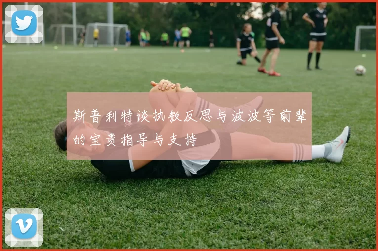 斯普利特谈执教反思与波波等前辈的宝贵指导与支持
