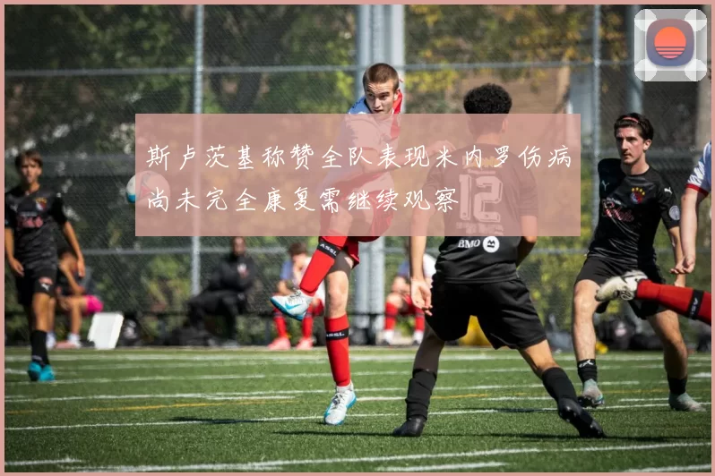 斯卢茨基称赞全队表现米内罗伤病尚未完全康复需继续观察