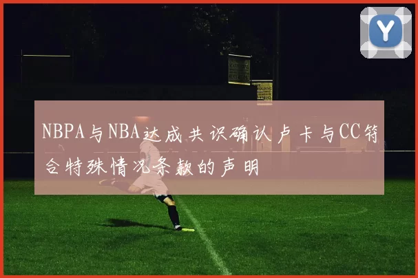 NBPA与NBA达成共识确认卢卡与CC符合特殊情况条款的声明