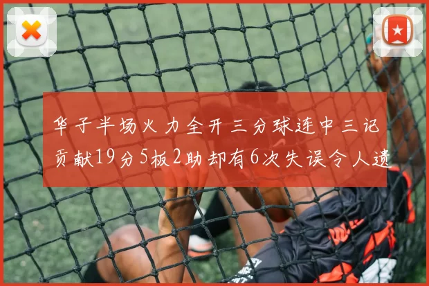 华子半场火力全开三分球连中三记贡献19分5板2助却有6次失误令人遗憾
