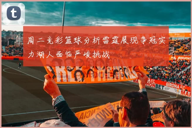 周二竞彩篮球分析雷霆展现争冠实力湖人面临严峻挑战