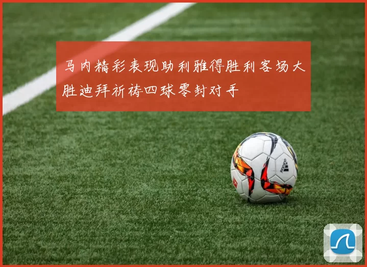 马内精彩表现助利雅得胜利客场大胜迪拜祈祷四球零封对手