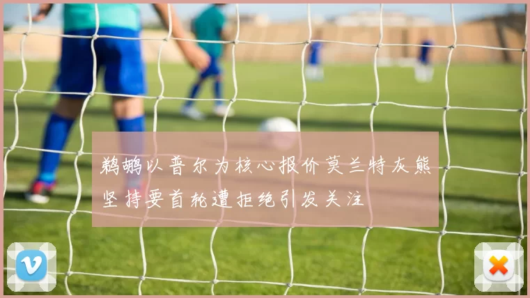 鹈鹕以普尔为核心报价莫兰特灰熊坚持要首轮遭拒绝引发关注