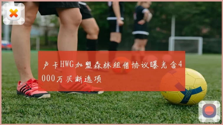 卢卡HWG加盟森林租借协议曝光含4000万买断选项