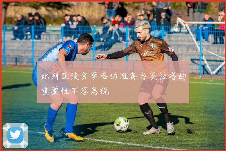比利亚谈贡萨洛的准备与莫拉塔的重要性不容忽视