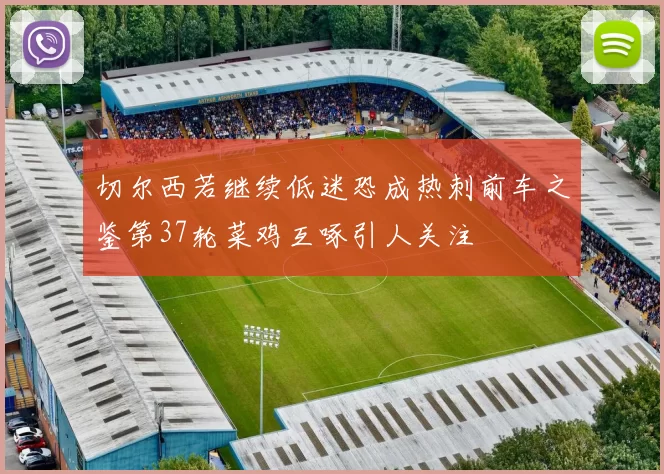 切尔西若继续低迷恐成热刺前车之鉴第37轮菜鸡互啄引人关注