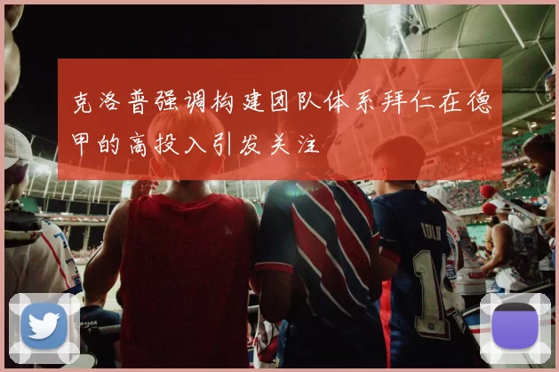 克洛普强调构建团队体系拜仁在德甲的高投入引发关注