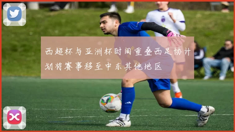 西超杯与亚洲杯时间重叠西足协计划将赛事移至中东其他地区