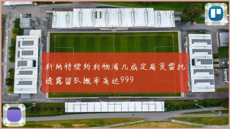 科纳特续约利物浦几成定局莫雷托透露留队概率高达999