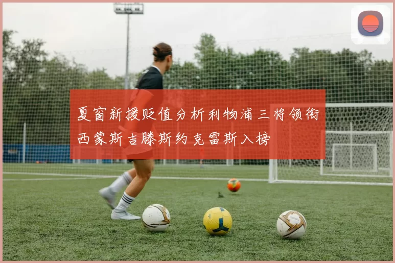夏窗新援贬值分析利物浦三将领衔西蒙斯吉滕斯约克雷斯入榜