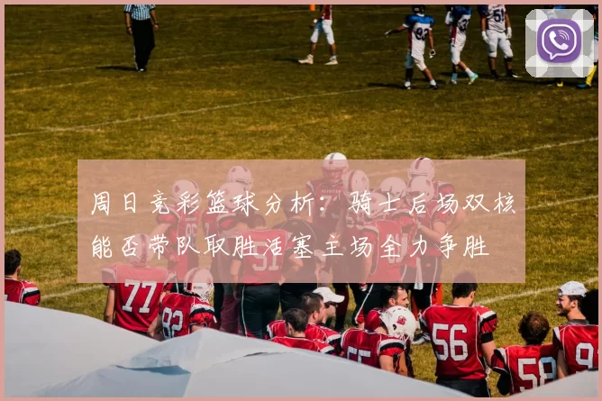 周日竞彩篮球分析：骑士后场双核能否带队取胜活塞主场全力争胜