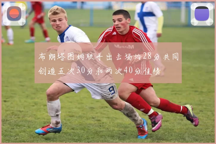布朗塔图姆联手出击场均28分共同创造五次30分和两次40分佳绩