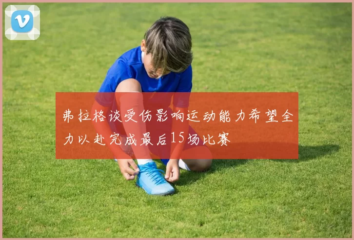 弗拉格谈受伤影响运动能力希望全力以赴完成最后15场比赛