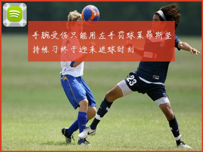手腕受伤只能用左手罚球莱昂斯坚持练习终于迎来进球时刻